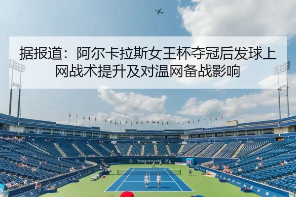 据报道：阿尔卡拉斯女王杯夺冠后发球上网战术提升及对温网备战影响