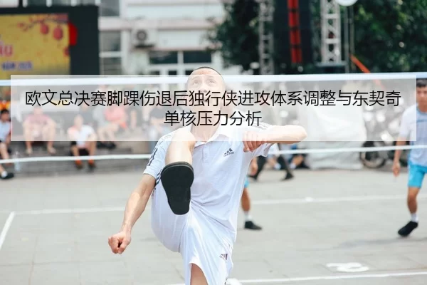 欧文总决赛脚踝伤退后独行侠进攻体系调整与东契奇单核压力分析