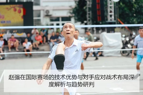赵强在国际赛场的技术优势与对手应对战术布局深度解析与趋势研判