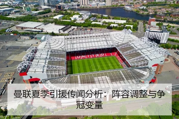 曼联夏季引援传闻分析：阵容调整与争冠变量