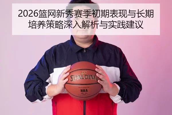 2026篮网新秀赛季初期表现与长期培养策略深入解析与实践建议