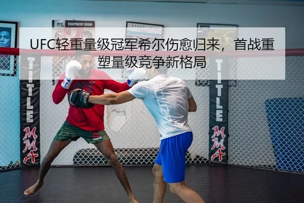UFC轻重量级冠军希尔伤愈归来，首战重塑量级竞争新格局