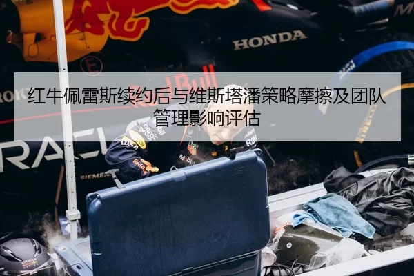 红牛佩雷斯续约后与维斯塔潘策略摩擦及团队管理影响评估