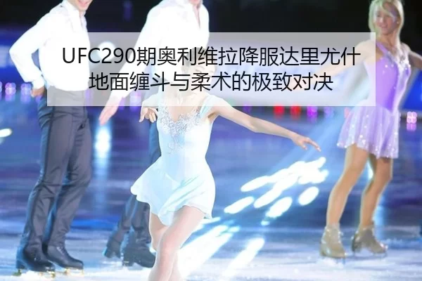 UFC290期奥利维拉降服达里尤什 地面缠斗与柔术的极致对决