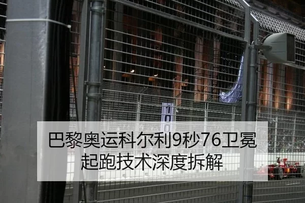 巴黎奥运科尔利9秒76卫冕 起跑技术深度拆解